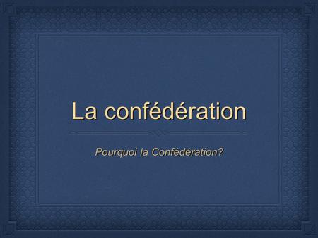 La confédération Pourquoi la Confédération?. #1 Les problèmes politiques Il y a deux problèmes politiques, par exemple, entre le Canada-Est et le Canada-Ouest.