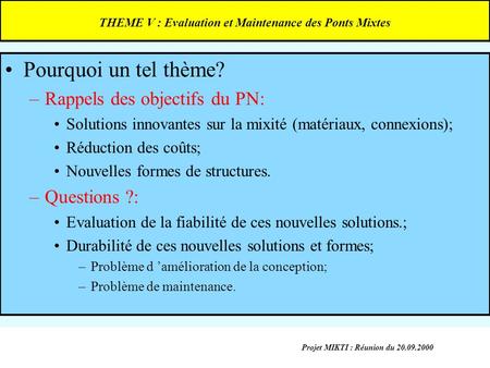 Projet MIKTI : Réunion du 20.09.2000 THEME V : Evaluation et Maintenance des Ponts Mixtes Pourquoi un tel thème? –Rappels des objectifs du PN: Solutions.