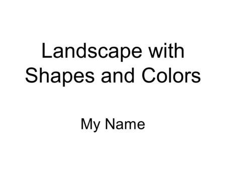 Landscape with Shapes and Colors My Name. Directions On the following slide you will see a landscape created with only the basic shapes and colors in.