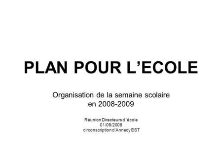 PLAN POUR L’ECOLE Organisation de la semaine scolaire en 2008-2009 Réunion Directeurs d ’école 01/09/2008 circonscription d’Annecy EST.