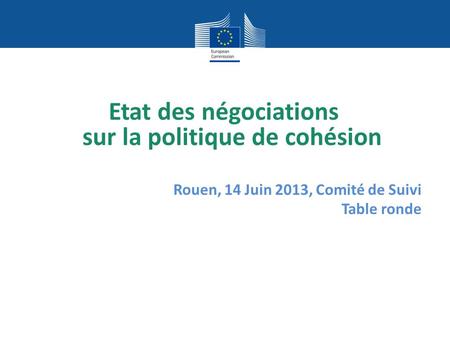 Etat des négociations sur la politique de cohésion Rouen, 14 Juin 2013, Comité de Suivi Table ronde.