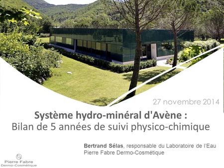 27 novembre 2014 Système hydro-minéral d'Avène : Bilan de 5 années de suivi physico-chimique Bertrand Sélas, responsable du Laboratoire de l’Eau Pierre.