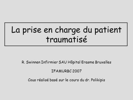 La prise en charge du patient traumatisé R. Swinnen Infirmier SAU Hôpital Erasme Bruxelles IFAMURBC 2007 Cous réalisé basé sur le cours du dr. Polikipis.