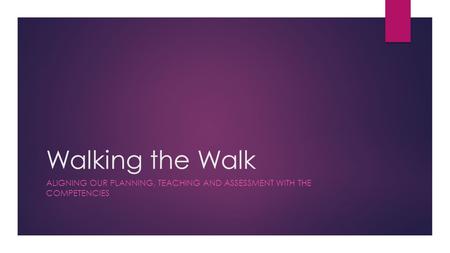 Walking the Walk ALIGNING OUR PLANNING, TEACHING AND ASSESSMENT WITH THE COMPETENCIES.