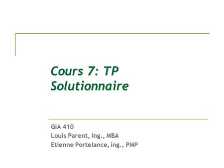 Cours 7: TP Solutionnaire GIA 410 Louis Parent, ing., MBA Etienne Portelance, ing., PMP.
