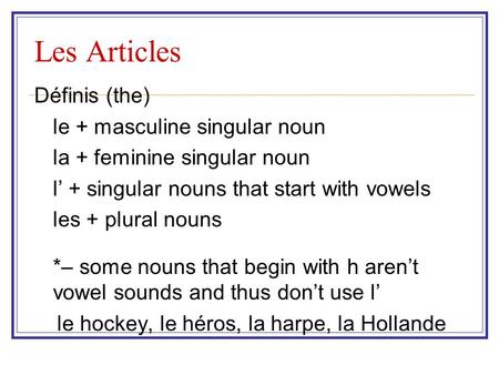 Les Articles Définis (the) le + masculine singular noun la + feminine singular noun l’ + singular nouns that start with vowels les + plural nouns *– some.