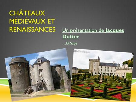 CHÂTEAUX MÉDIÉVAUX ET RENAISSANCES Un présentation de Jacques Dutter …Et Sage.