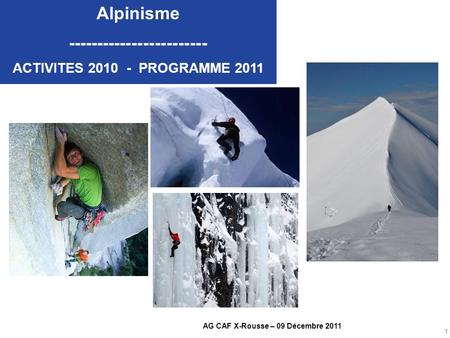 1 AG CAF X-Rousse – 09 Décembre 2011 Alpinisme ------------------------ ACTIVITES 2010 - PROGRAMME 2011.