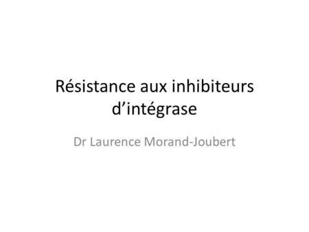 Résistance aux inhibiteurs d’intégrase Dr Laurence Morand-Joubert.