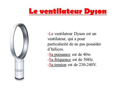 Le ventilateur Dyson -Le ventilateur Dyson est un ventilateur, qui a pour particularité de ne pas posséder d’hélices. Sa puissance est de 40w. Sa fréquence.