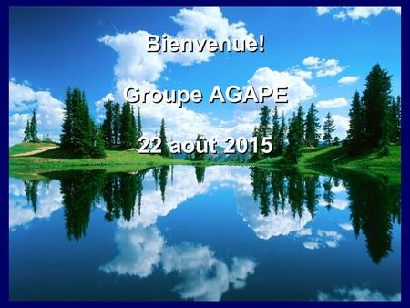 Bienvenue! Groupe AGAPE 22 août 2015 Bienvenue! Groupe AGAPE 22 août 2015.