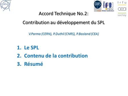 Accord Technique No.2: Contribution au développement du SPL V.Parma (CERN), P.Duthil (CNRS), P.Bosland (CEA) 1.Le SPL 2.Contenu de la contribution 3.Résumé.