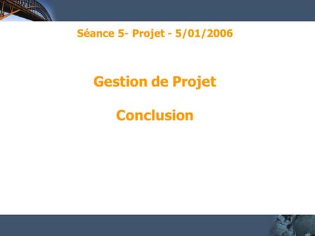 Séance 5- Projet - 5/01/2006 Gestion de Projet Conclusion.
