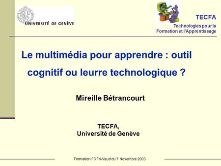 Formation F3 Fri-Vaud du 7 Novembre 2003 Mireille Bétrancourt TECFA, Université de Genève Le multimédia pour apprendre : outil cognitif ou leurre technologique.