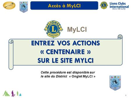 Accès à MyLCI 1 ENTREZ VOS ACTIONS « CENTENAIRE » SUR LE SITE MYLCI District 103 Sud Est Cette procédure est disponible sur le site du District « Onglet.