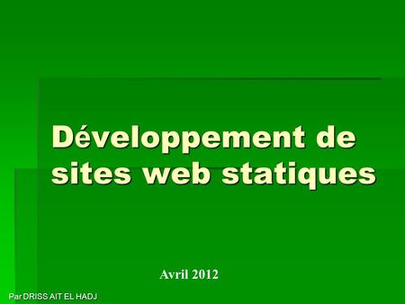 D é veloppement de sites web statiques Par DRISS AIT EL HADJ Par DRISS AIT EL HADJ Avril 2012.