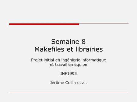 Semaine 8 Makefiles et librairies Projet initial en ingénierie informatique et travail en équipe INF1995 Jérôme Collin et al.