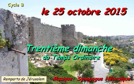 Cycle B le 25 octobre 2015 Musique: Synagogue Hébraïque Trentième dimanche du Temps Ordinaire Trentième dimanche du Temps Ordinaire Remparts de Jérusalem.