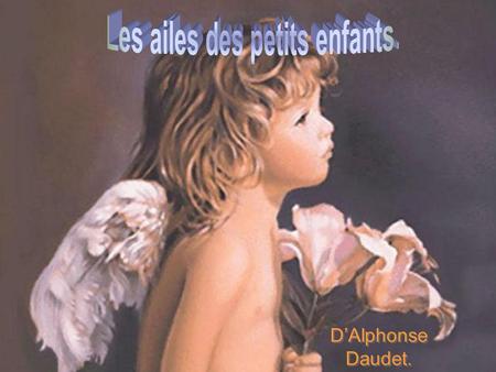 D’Alphonse Daudet. Enfants d’un jour, ô nouveaux nés, Petites bouches, petits nez Petites lèvres demi closes Membres tremblants, si frais, si blancs,