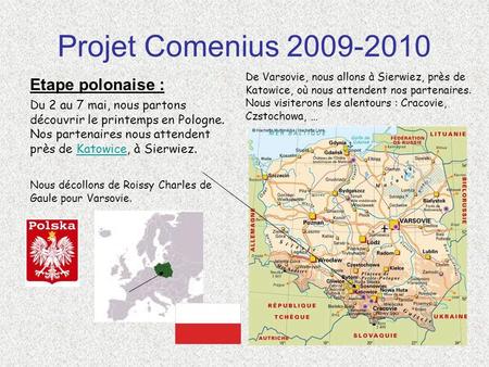 Projet Comenius 2009-2010 Etape polonaise : Du 2 au 7 mai, nous partons découvrir le printemps en Pologne. Nos partenaires nous attendent près de Katowice,