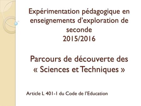 Expérimentation pédagogique en enseignements d’exploration de seconde 2015/2016 Parcours de découverte des « Sciences et Techniques » Article L 401-1.