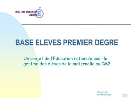 Passer à la première page BASE ELEVES PREMIER DEGRE Un projet de l’Education nationale pour la gestion des élèves de la maternelle au CM2.