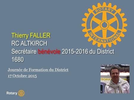 Thierry FALLER RC ALTKIRCH Secrétaire bénévole 2015-2016 du District 1680 Journée de Formation du District 17 Octobre 2015.