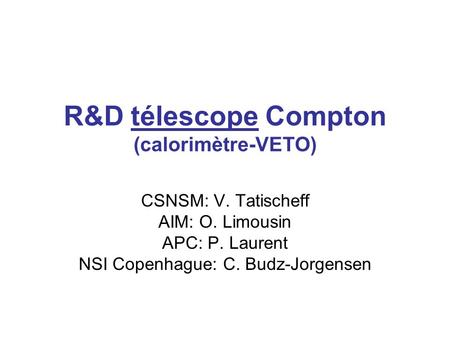 R&D télescope Compton (calorimètre-VETO) CSNSM: V. Tatischeff AIM: O. Limousin APC: P. Laurent NSI Copenhague: C. Budz-Jorgensen.