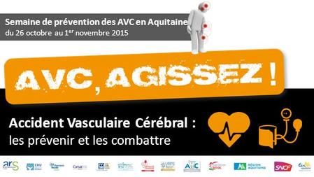 Semaine de prévention des AVC en Aquitaine du 26 octobre au 1 er novembre 2015 Accident Vasculaire Cérébral : les prévenir et les combattre.