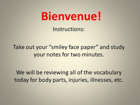 Bienvenue! Instructions: Take out your “smiley face paper” and study your notes for two minutes. We will be reviewing all of the vocabulary today for body.