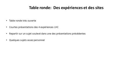Table ronde: Des expériences et des sites Table ronde très ouverte Courtes présentations des 4 expériences LHC Repartir sur un sujet soulevé dans une des.