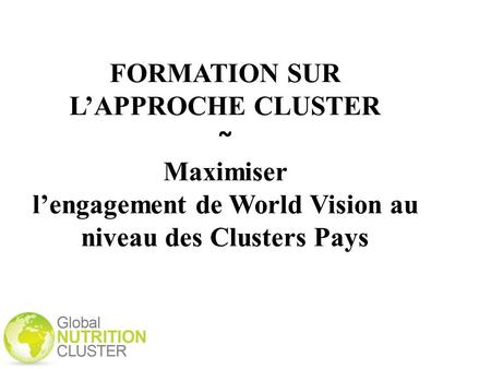 FORMATION SUR L’APPROCHE CLUSTER ~ Maximiser l’engagement de World Vision au niveau des Clusters Pays.