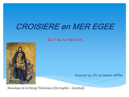 CROISIERE en MER EGEE Du 1° au 12 mai 2015 Avancer au clic ou laisser défiler Mosaïque de la Vierge Théotokos (Ste Sophie – Istanbul)