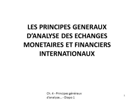 LES PRINCIPES GENERAUX D’ANALYSE DES ECHANGES MONETAIRES ET FINANCIERS INTERNATIONAUX 1 Ch. 4 - Principes généraux d'analyse... - Diapo 1.