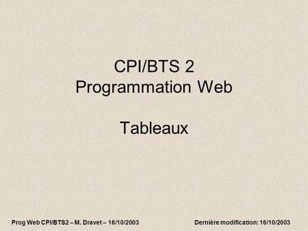 CPI/BTS 2 Programmation Web Tableaux Prog Web CPI/BTS2 – M. Dravet – 16/10/2003 Dernière modification: 16/10/2003.