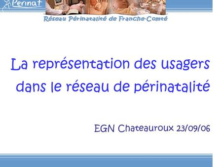 La représentation des usagers dans le réseau de périnatalité EGN Chateauroux 23/09/06.