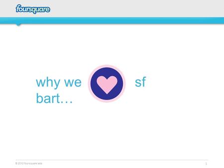 © 2010 foursquare labs 1 why we sf bart…. © 2010 foursquare labs 2 “Beyond boozing and booty calls: How a government agency and a location-based app are.