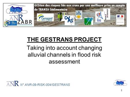 1 THE GESTRANS PROJECT Taking into account changing alluvial channels in flood risk assessment N° ANR-09-RISK-004/GESTRANS.