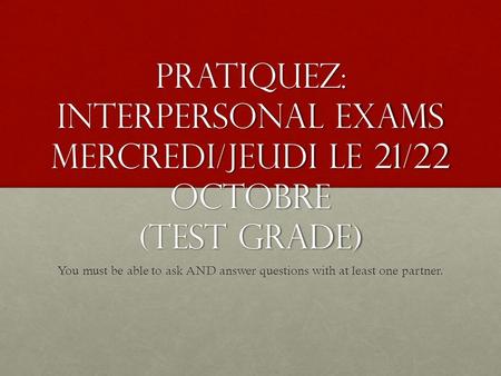 PRATIQUEZ: interpersonal exams mercredi/jeudi le 21/22 octobre (test grade) You must be able to ask AND answer questions with at least one partner.