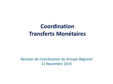 Coordination Transferts Monétaires Réunion de Coordination du Groupe Régional 11 Novembre 2015.