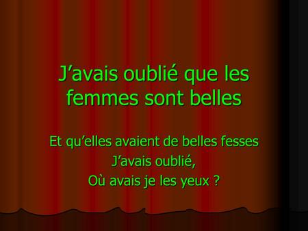 J’avais oublié que les femmes sont belles Et qu’elles avaient de belles fesses J’avais oublié, Où avais je les yeux ?