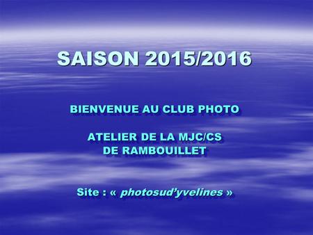 SAISON 2015/2016 BIENVENUE AU CLUB PHOTO ATELIER DE LA MJC/CS DE RAMBOUILLET Site : « photosud’yvelines » BIENVENUE AU CLUB PHOTO ATELIER DE LA MJC/CS.