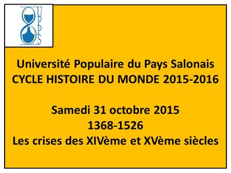 Université Populaire du Pays Salonais CYCLE HISTOIRE DU MONDE 2015-2016 Samedi 31 octobre 2015 1368-1526 Les crises des XIVème et XVème siècles.