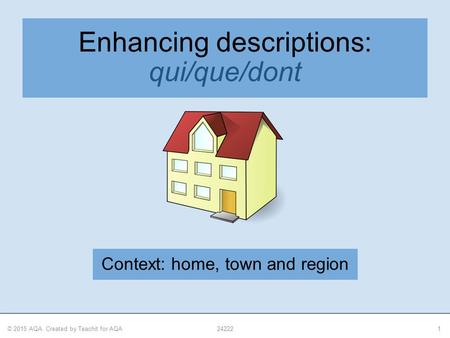 © 2015 AQA. Created by Teachit for AQA242221 Enhancing descriptions: qui/que/dont Context: home, town and region.