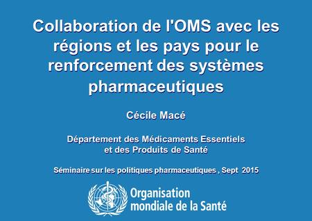 1 Séminaire sur les politiques pharmaceutiques, 14 Sept 2015 Collaboration de l'OMS avec les régions et les pays pour le renforcement des systèmes pharmaceutiques.
