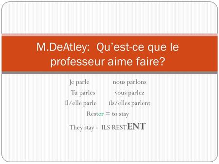 Je parlenous parlons Tu parlesvous parlez Il/elle parleils/elles parlent Rester = to stay They stay - ILS REST ENT M.DeAtley: Qu’est-ce que le professeur.