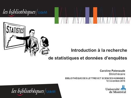 Caroline Patenaude Bibliothécaire BIBLIOTHÈQUE DES LETTRES ET SCIENCES HUMAINES 12 novembre 2015 Introduction à la recherche de statistiques et données.