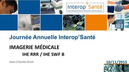 Journée Annuelle Interop’Santé IMAGERIE MÉDICALE IHE RRR / IHE SWF B Jean-Charles Dron 10/11/2015.