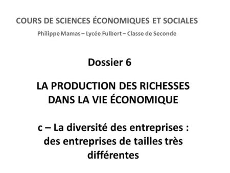 COURS DE SCIENCES ÉCONOMIQUES ET SOCIALES Philippe Mamas – Lycée Fulbert – Classe de Seconde Dossier 6 LA PRODUCTION DES RICHESSES DANS LA VIE ÉCONOMIQUE.