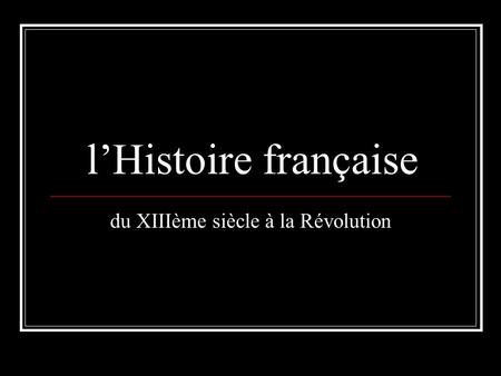 L’Histoire française du XIIIème siècle à la Révolution.